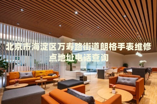北京市海淀區萬壽路街道朗格手表維修點地址電話查詢