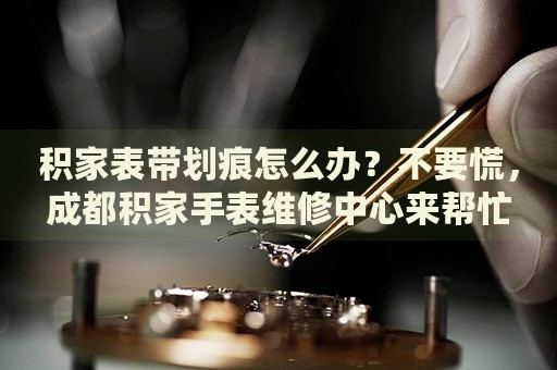 積家表帶劃痕怎么辦？不要慌，成都積家手表維修中心來(lái)幫忙