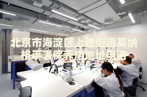 北京市海淀區(qū)上地街道英納格手表保養(yǎng)店地址電話