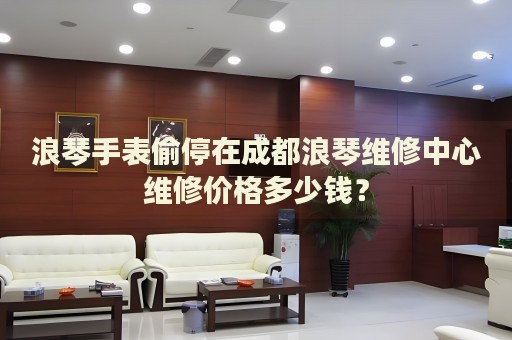 浪琴手表偷停在成都浪琴維修中心維修價格多少錢？