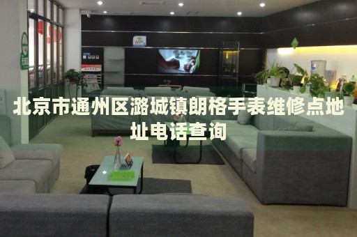 北京市通州區潞城鎮朗格手表維修點地址電話查詢
