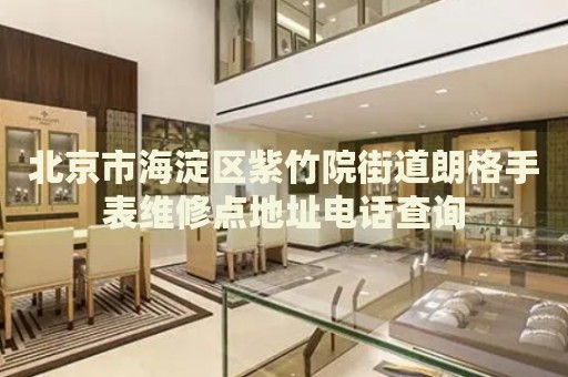 北京市海淀區紫竹院街道朗格手表維修點地址電話查詢