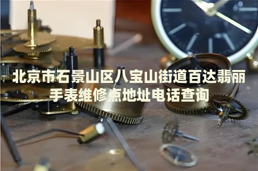 北京市石景山區八寶山街道百達翡麗手表維修點地址電話查詢