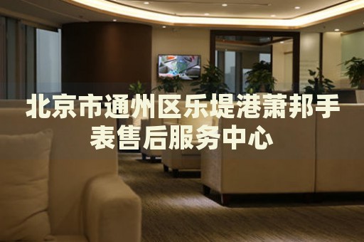 北京市通州區樂堤港蕭邦手表售后服務中心