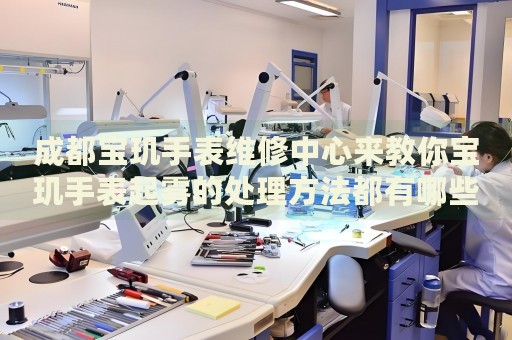 成都寶璣手表維修中心來教你寶璣手表起霧的處理方法都有哪些？