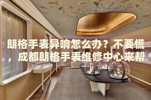 朗格手表異響怎么辦？不要慌，成都朗格手表維修中心來幫忙
