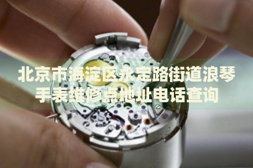 北京市海淀區永定路街道浪琴手表維修點地址電話查詢