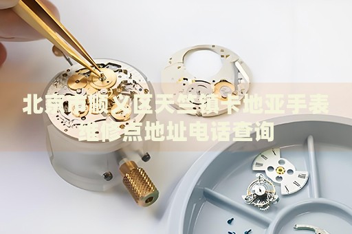 北京市順義區(qū)天竺鎮(zhèn)卡地亞手表維修點地址電話查詢