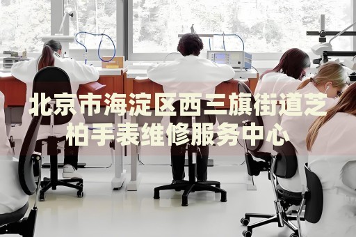 北京市海淀區西三旗街道芝柏手表維修服務中心