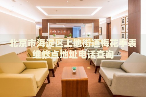 北京市海淀區上地街道梅花手表維修點地址電話查詢