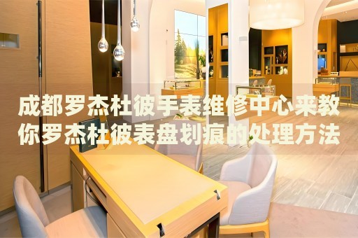 成都羅杰杜彼手表維修中心來教你羅杰杜彼表盤劃痕的處理方法都有哪些？