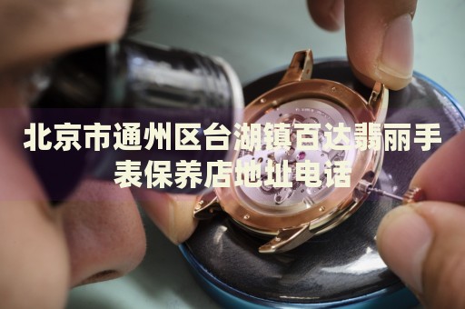 北京市通州區臺湖鎮百達翡麗手表保養店地址電話