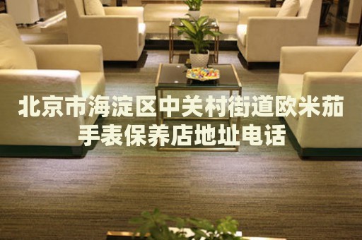 北京市海淀區中關村街道歐米茄手表保養店地址電話