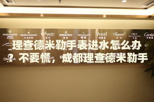 理查德米勒手表進水怎么辦？不要慌，成都理查德米勒手表維修中心來幫忙