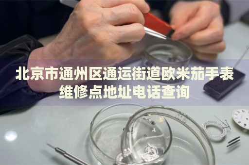 北京市通州區通運街道歐米茄手表維修點地址電話查詢