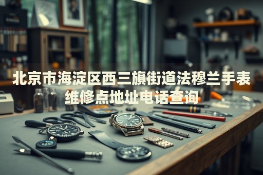 北京市海淀區西三旗街道法穆蘭手表維修點地址電話查詢