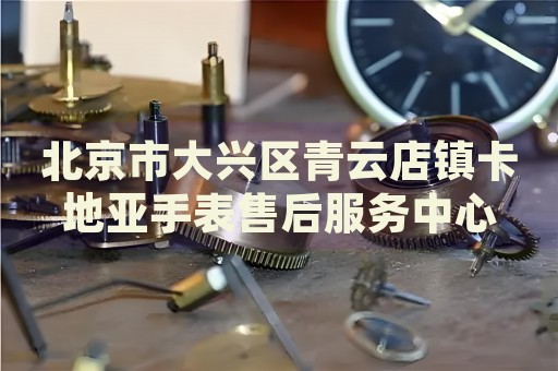 北京市大興區青云店鎮卡地亞手表售后服務中心