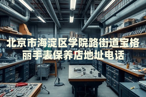 北京市海淀區學院路街道寶格麗手表保養店地址電話