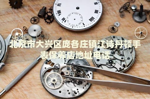 北京市大興區龐各莊鎮江詩丹頓手表保養店地址電話