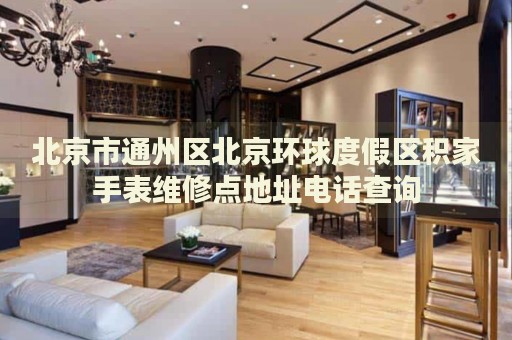 北京市通州區(qū)北京環(huán)球度假區(qū)積家手表維修點(diǎn)地址電話(huà)查詢(xún)