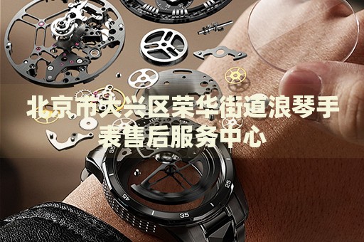 北京市大興區榮華街道浪琴手表售后服務中心