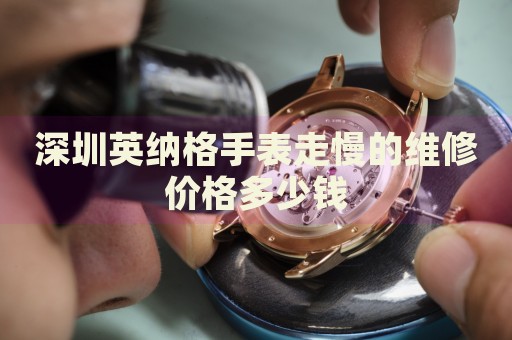 深圳英納格手表走慢的維修價格多少錢