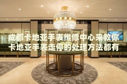 成都卡地亞手表維修中心來教你卡地亞手表走停的處理方法都有哪些？