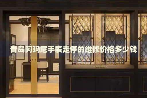 青島阿瑪尼手表走停的維修價格多少錢