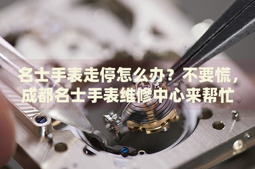 名士手表走停怎么辦？不要慌，成都名士手表維修中心來(lái)幫忙