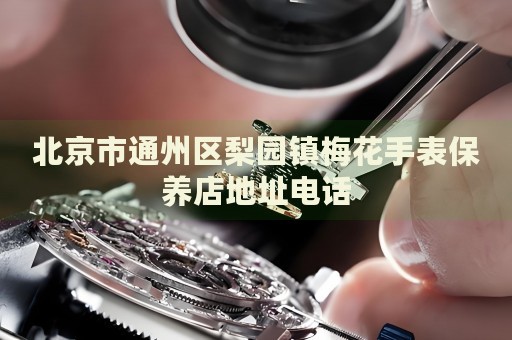 北京市通州區梨園鎮梅花手表保養店地址電話