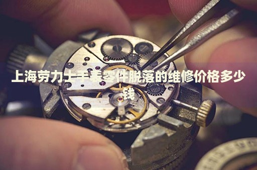 上海勞力士手表零件脫落的維修價格多少錢
