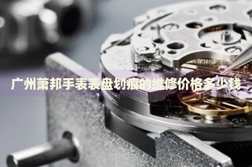 廣州蕭邦手表表盤劃痕的維修價格多少錢
