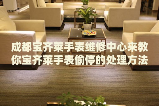 成都寶齊萊手表維修中心來教你寶齊萊手表偷停的處理方法都有哪些？
