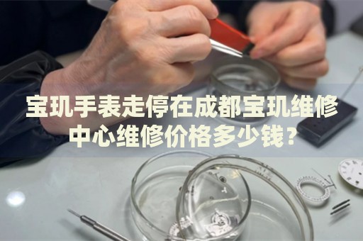 寶璣手表走停在成都寶璣維修中心維修價格多少錢？