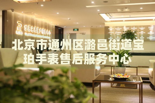 北京市通州區(qū)潞邑街道寶珀手表售后服務(wù)中心