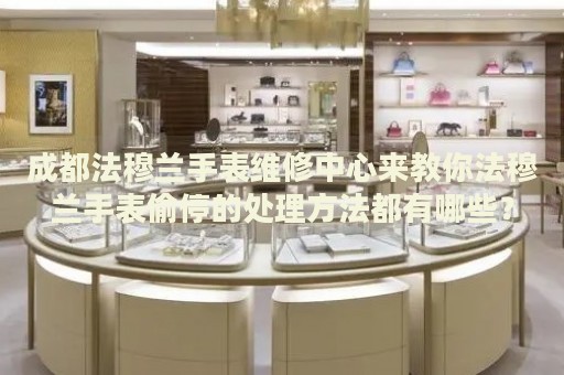 成都法穆蘭手表維修中心來教你法穆蘭手表偷停的處理方法都有哪些？