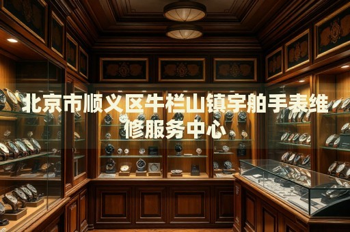 北京市順義區牛欄山鎮宇舶手表維修服務中心