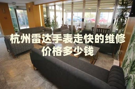 杭州雷達手表走快的維修價格多少錢