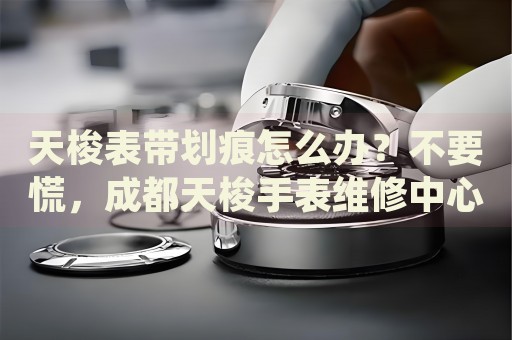 天梭表帶劃痕怎么辦？不要慌，成都天梭手表維修中心來幫忙