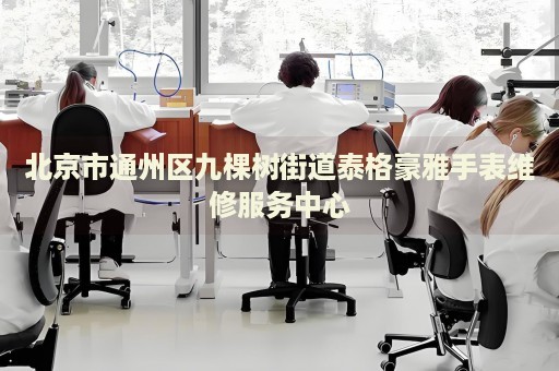 北京市通州區九棵樹街道泰格豪雅手表維修服務中心