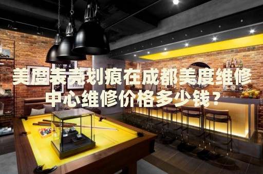 美度表殼劃痕在成都美度維修中心維修價格多少錢？