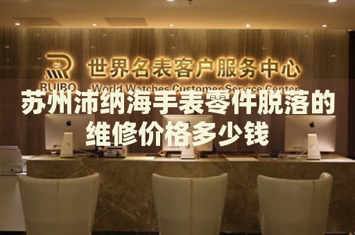 蘇州沛納海手表零件脫落的維修價格多少錢