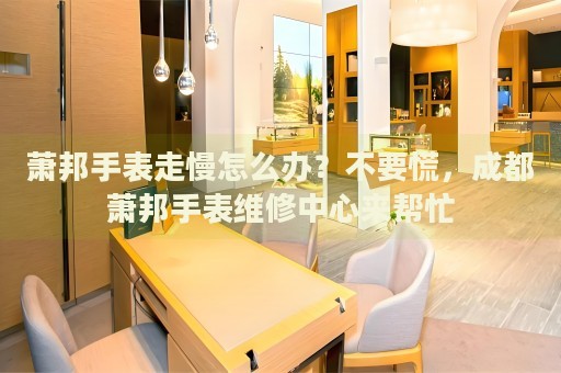 蕭邦手表走慢怎么辦？不要慌，成都蕭邦手表維修中心來幫忙