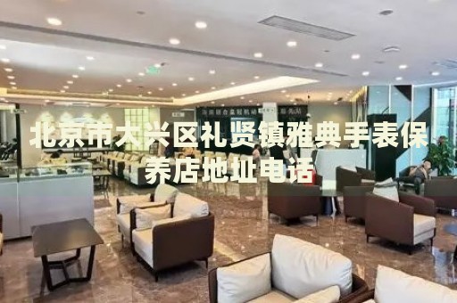 北京市大興區禮賢鎮雅典手表保養店地址電話