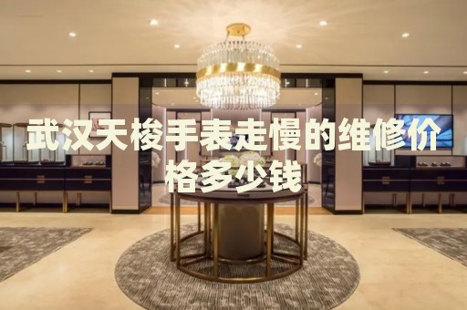 武漢天梭手表走慢的維修價格多少錢