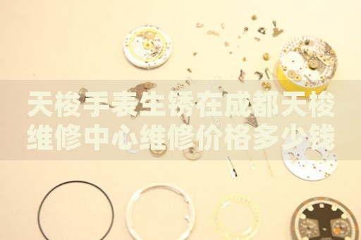 天梭手表生銹在成都天梭維修中心維修價格多少錢？