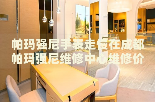 帕瑪強尼手表走慢在成都帕瑪強尼維修中心維修價格多少錢？