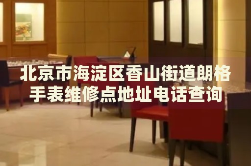 北京市海淀區香山街道朗格手表維修點地址電話查詢
