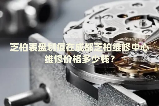芝柏表盤劃痕在成都芝柏維修中心維修價格多少錢？