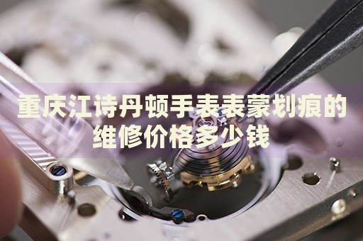 重慶江詩丹頓手表表蒙劃痕的維修價格多少錢